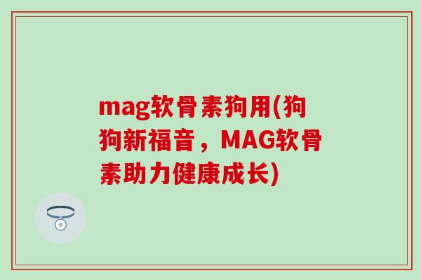 mag软骨素狗用(狗狗新福音，MAG软骨素助力健康成长)