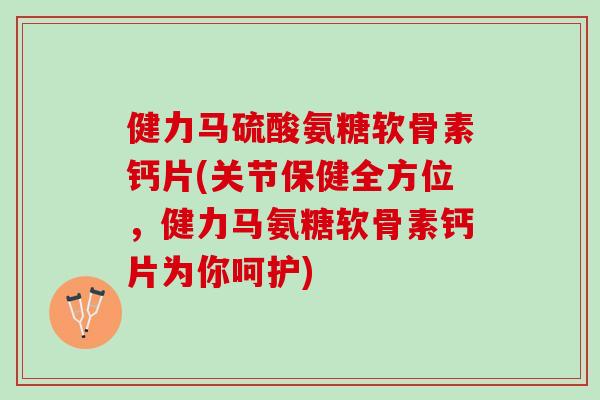 健力马硫酸氨糖软骨素钙片(关节保健全方位，健力马氨糖软骨素钙片为你呵护)