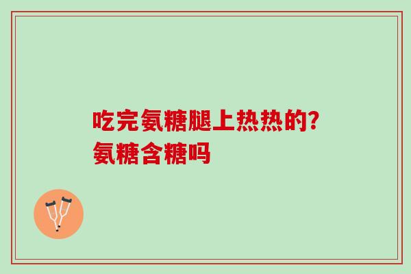 吃完氨糖腿上热热的？氨糖含糖吗