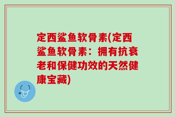 定西鲨鱼软骨素(定西鲨鱼软骨素：拥有抗衰老和保健功效的天然健康宝藏)