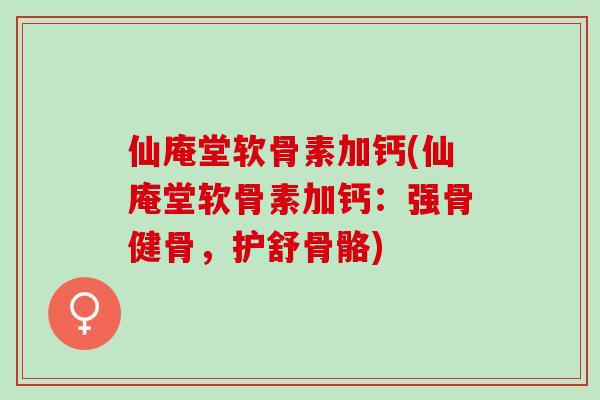 仙庵堂软骨素加钙(仙庵堂软骨素加钙：强骨健骨，护舒骨骼)