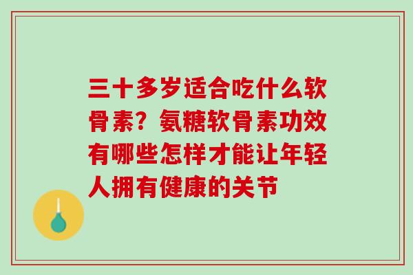 三十多岁适合吃什么软骨素？氨糖软骨素功效有哪些怎样才能让年轻人拥有健康的关节