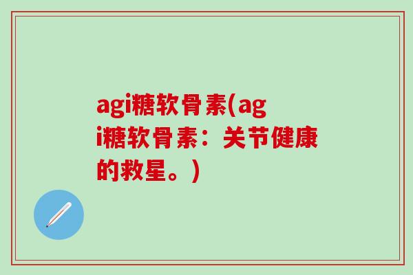 agi糖软骨素(agi糖软骨素：关节健康的救星。)