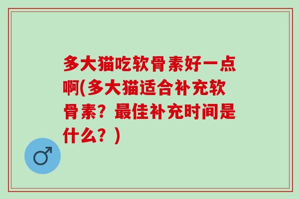 多大猫吃软骨素好一点啊(多大猫适合补充软骨素？最佳补充时间是什么？)