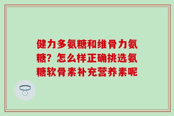 健力多氨糖和维骨力氨糖？怎么样正确挑选氨糖软骨素补充营养素呢