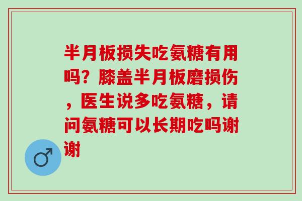 半月板损失吃氨糖有用吗？膝盖半月板磨损伤，医生说多吃氨糖，请问氨糖可以长期吃吗谢谢