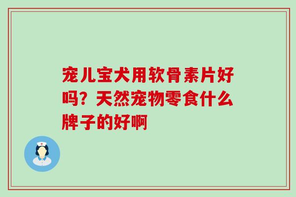 宠儿宝犬用软骨素片好吗？天然宠物零食什么牌子的好啊