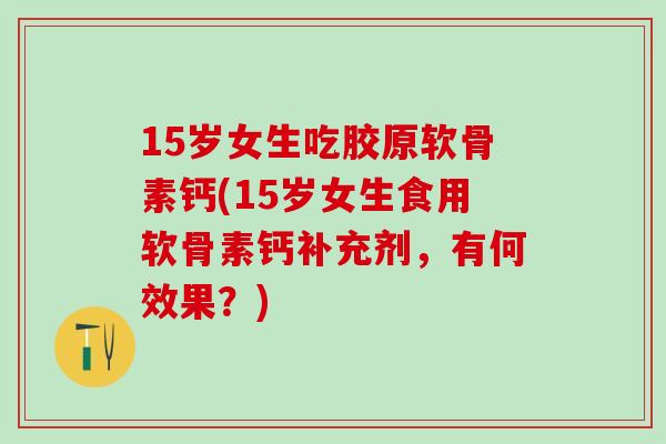 15岁女生吃胶原软骨素钙(15岁女生食用软骨素钙补充剂，有何效果？)