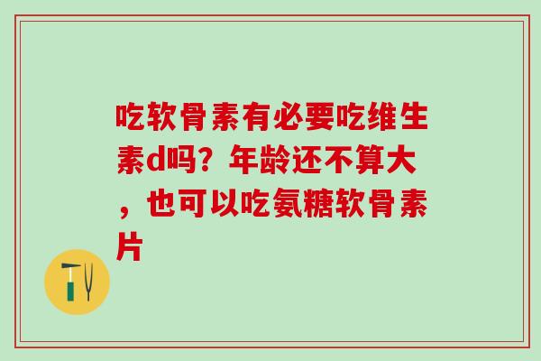 吃软骨素有必要吃维生素d吗？年龄还不算大，也可以吃氨糖软骨素片