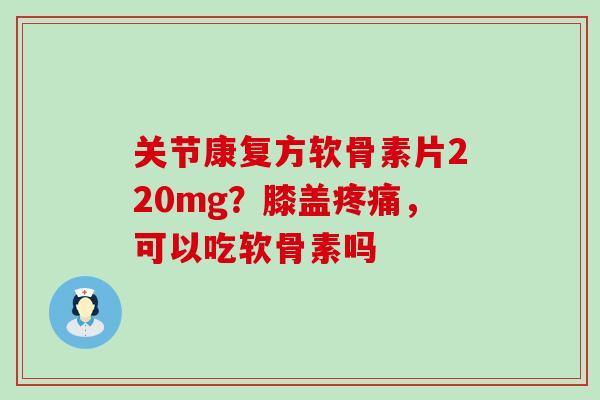 关节康复方软骨素片220mg？膝盖疼痛，可以吃软骨素吗