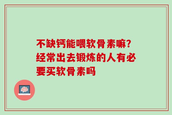 不缺钙能喂软骨素嘛？经常出去锻炼的人有必要买软骨素吗