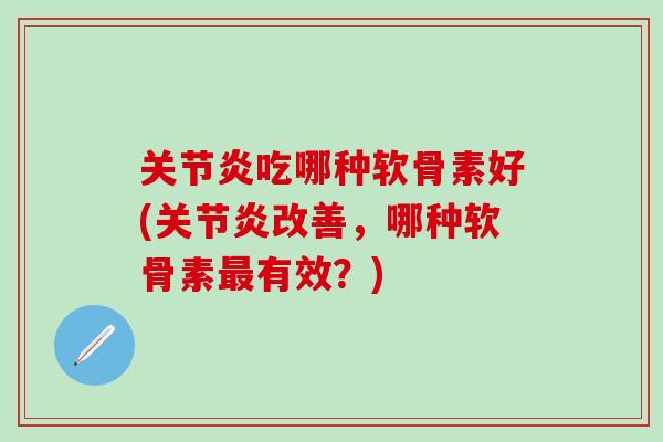 关节炎吃哪种软骨素好(关节炎改善，哪种软骨素最有效？)