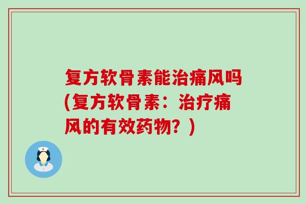 复方软骨素能治痛风吗(复方软骨素：治疗痛风的有效药物？)