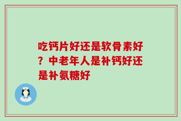吃钙片好还是软骨素好？中老年人是补钙好还是补氨糖好