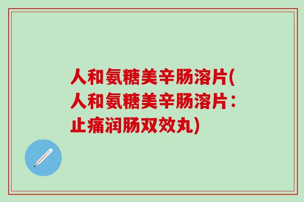人和氨糖美辛肠溶片(人和氨糖美辛肠溶片：止痛润肠双效丸)