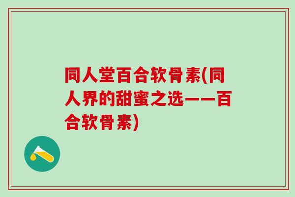同人堂百合软骨素(同人界的甜蜜之选——百合软骨素)