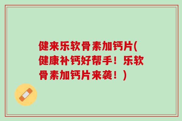 健来乐软骨素加钙片(健康补钙好帮手!乐软骨素加钙片来袭!) 健来乐软骨素加钙片(健康补钙好帮手!乐软骨素加钙片来袭!)