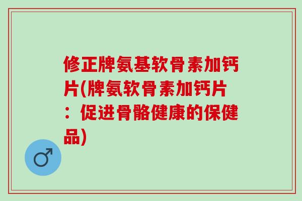 修正牌氨基软骨素加钙片(牌氨软骨素加钙片：促进骨骼健康的保健品)