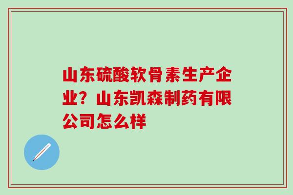 山东硫酸软骨素生产企业？山东凯森制药有限公司怎么样