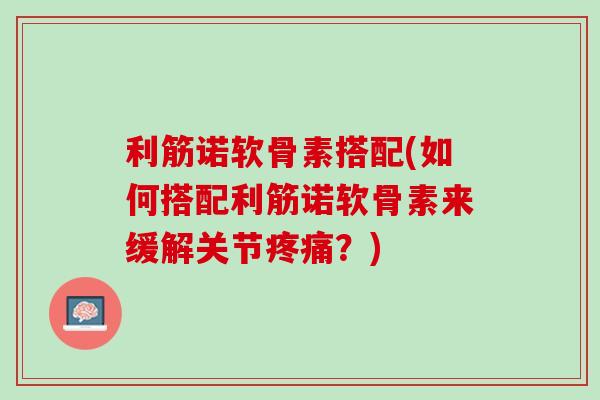 利筋诺软骨素搭配(如何搭配利筋诺软骨素来缓解关节疼痛？)