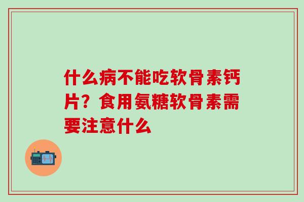 什么病不能吃软骨素钙片？食用氨糖软骨素需要注意什么