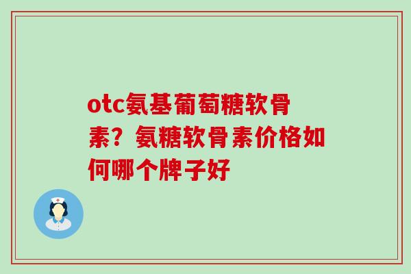 otc氨基葡萄糖软骨素？氨糖软骨素价格如何哪个牌子好