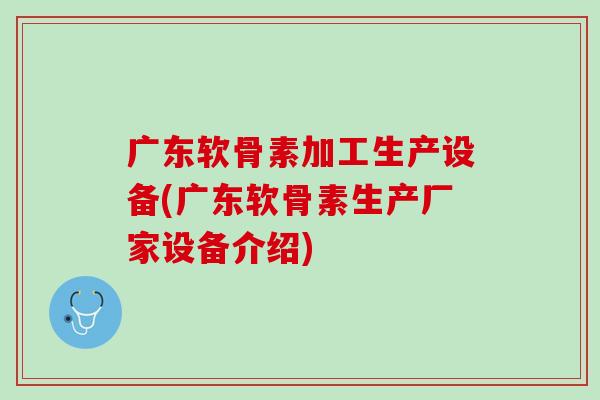 广东软骨素加工生产设备(广东软骨素生产厂家设备介绍)