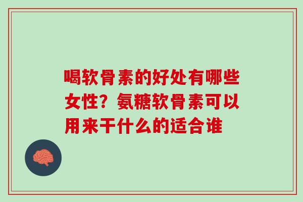 喝软骨素的好处有哪些女性？氨糖软骨素可以用来干什么的适合谁