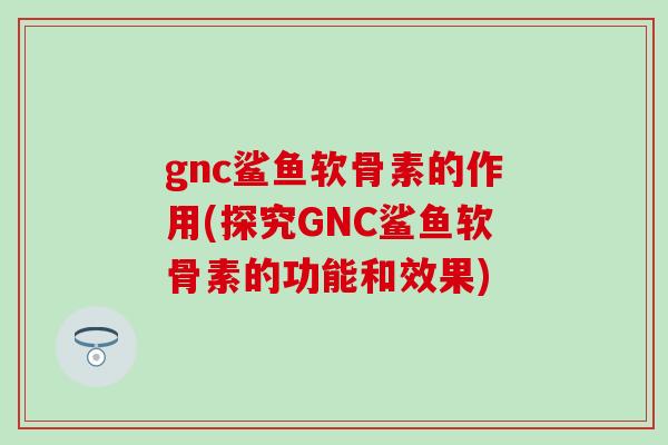 gnc鲨鱼软骨素的作用(探究GNC鲨鱼软骨素的功能和效果)