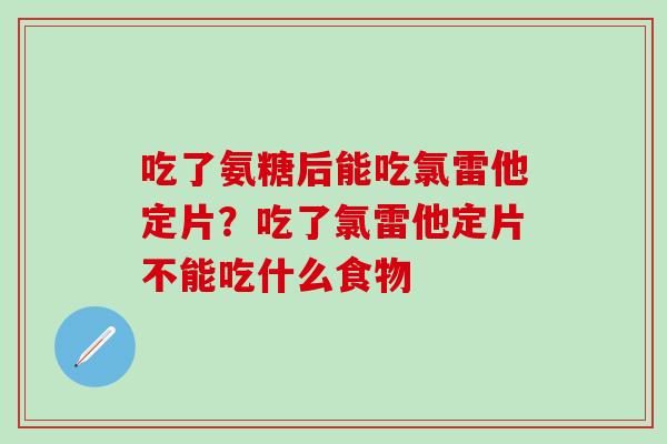 吃了氨糖后能吃氯雷他定片？吃了氯雷他定片不能吃什么食物