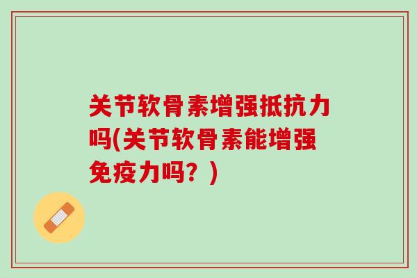 关节软骨素增强抵抗力吗(关节软骨素能增强免疫力吗？)