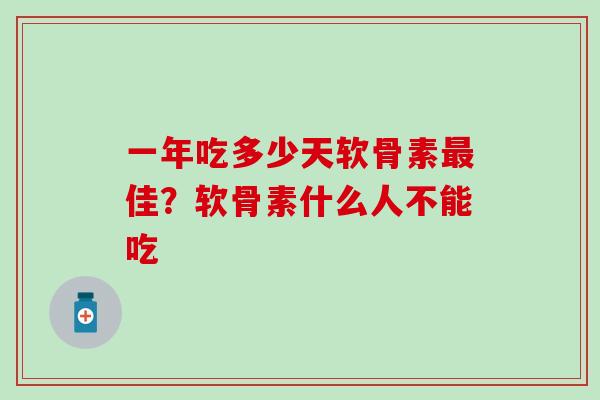 一年吃多少天软骨素最佳？软骨素什么人不能吃