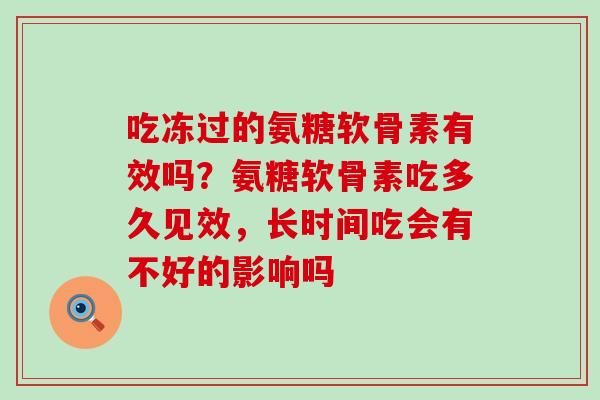 吃冻过的氨糖软骨素有效吗？氨糖软骨素吃多久见效，长时间吃会有不好的影响吗