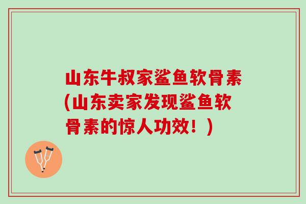 山东牛叔家鲨鱼软骨素(山东卖家发现鲨鱼软骨素的惊人功效！)