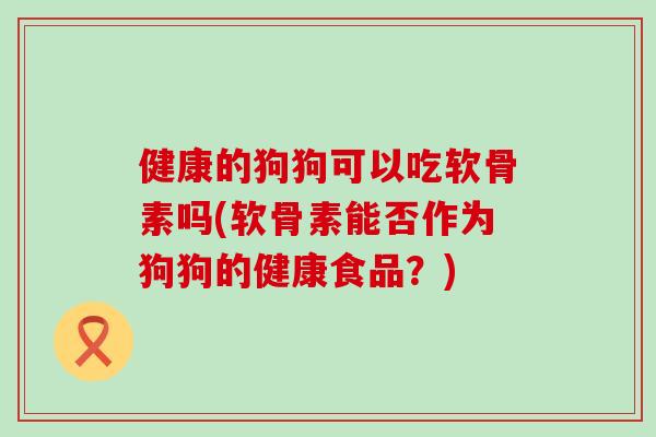 健康的狗狗可以吃软骨素吗(软骨素能否作为狗狗的健康食品？)