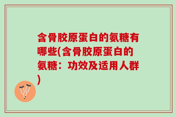含骨胶原蛋白的氨糖有哪些(含骨胶原蛋白的氨糖：功效及适用人群)
