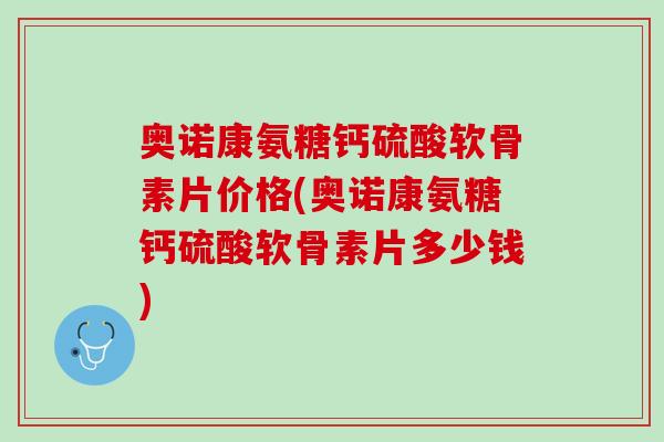 奥诺康氨糖钙硫酸软骨素片价格(奥诺康氨糖钙硫酸软骨素片多少钱)