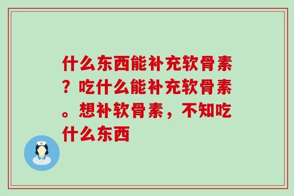 什么东西能补充软骨素？吃什么能补充软骨素。想补软骨素，不知吃什么东西