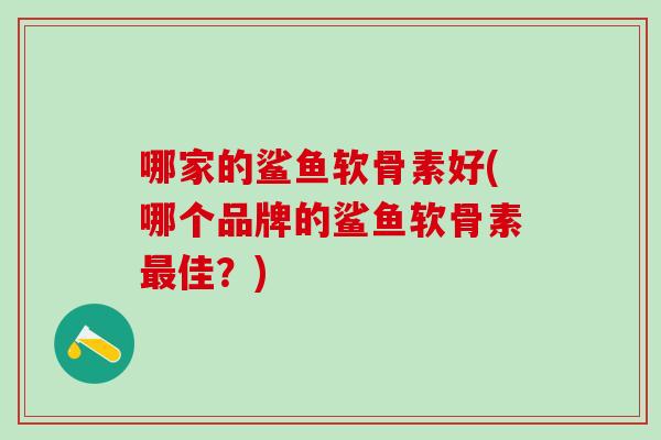 哪家的鲨鱼软骨素好(哪个品牌的鲨鱼软骨素最佳？)