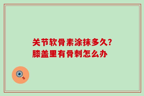 关节软骨素涂抹多久？膝盖里有骨刺怎么办