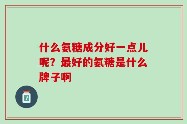 什么氨糖成分好一点儿呢？最好的氨糖是什么牌子啊