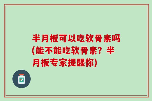 半月板可以吃软骨素吗(能不能吃软骨素？半月板专家提醒你)
