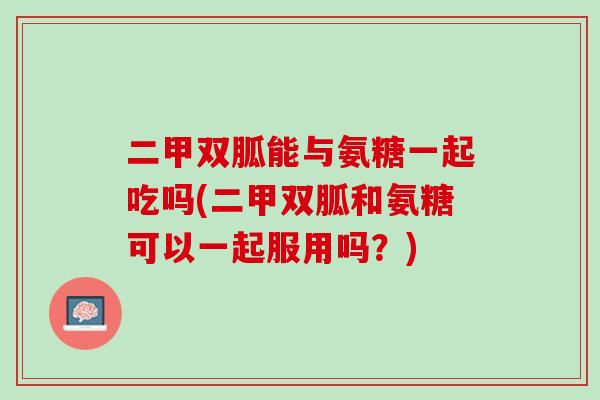 二甲双胍能与氨糖一起吃吗(二甲双胍和氨糖可以一起服用吗？)