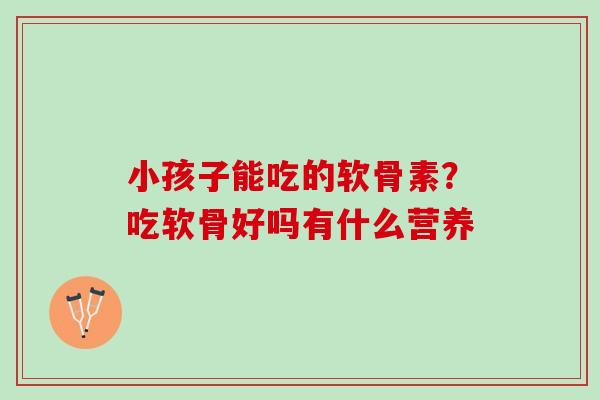 小孩子能吃的软骨素？吃软骨好吗有什么营养