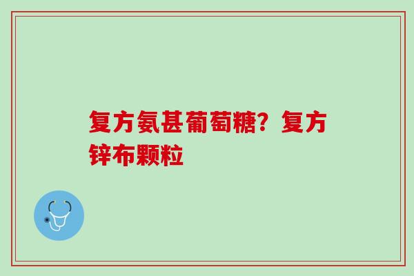 复方氨甚葡萄糖？复方锌布颗粒