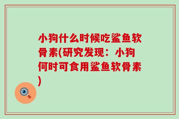 小狗什么时候吃鲨鱼软骨素(研究发现:小狗何时可食用鲨鱼软骨素) 小狗什么时候吃鲨鱼软骨素(研究发现:小狗何时可食用鲨鱼软骨素)