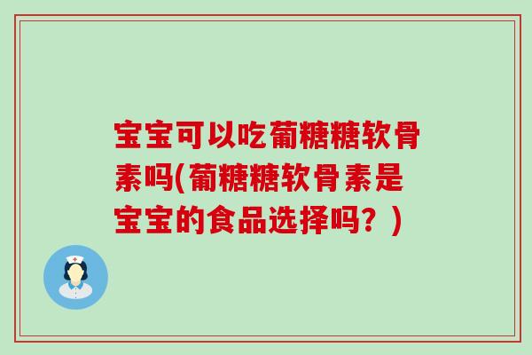宝宝可以吃葡糖糖软骨素吗(葡糖糖软骨素是宝宝的食品选择吗？)