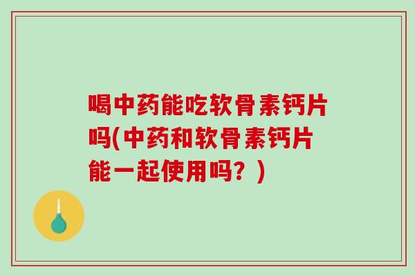 喝中药能吃软骨素钙片吗(中药和软骨素钙片能一起使用吗？)