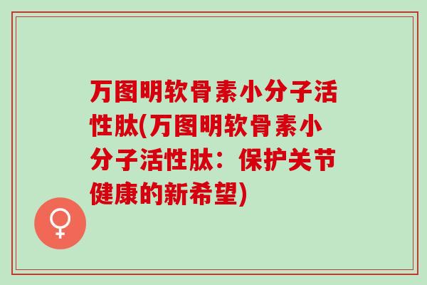万图明软骨素小分子活性肽(万图明软骨素小分子活性肽：保护关节健康的新希望)