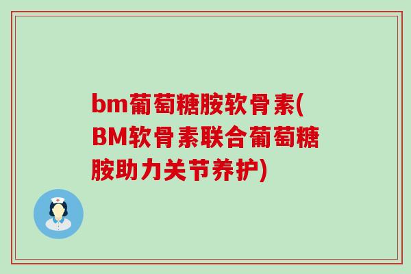 bm葡萄糖胺软骨素(BM软骨素联合葡萄糖胺助力关节养护)